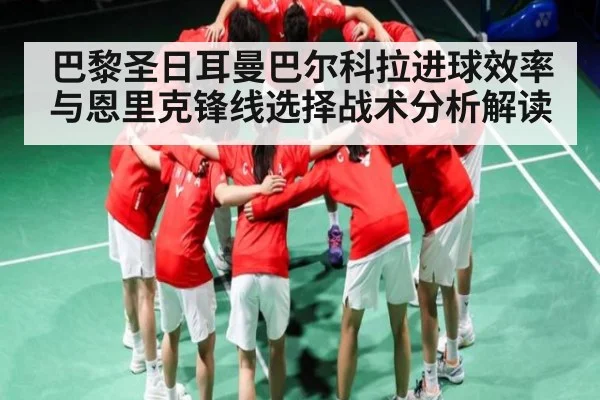 巴黎圣日耳曼巴尔科拉进球效率与恩里克锋线选择战术分析解读
