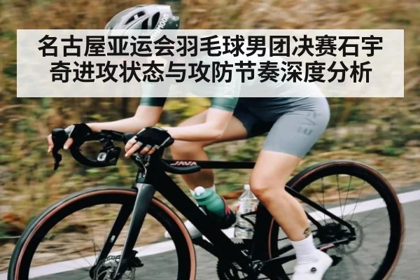 名古屋亚运会羽毛球男团决赛石宇奇进攻状态与攻防节奏深度分析